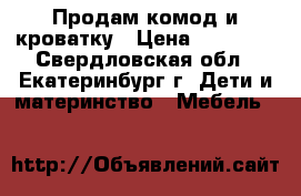 Продам комод и кроватку › Цена ­ 25 000 - Свердловская обл., Екатеринбург г. Дети и материнство » Мебель   